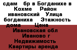 сдам 2 бр в Богданихе в Кохме  › Район ­ ивановский › Улица ­ богданиха  › Этажность дома ­ 5 › Цена ­ 5 000 - Ивановская обл., Иваново г. Недвижимость » Квартиры аренда   . Ивановская обл.,Иваново г.